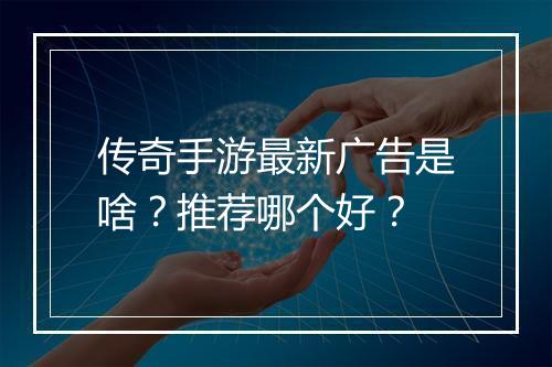 传奇手游最新广告是啥？推荐哪个好？