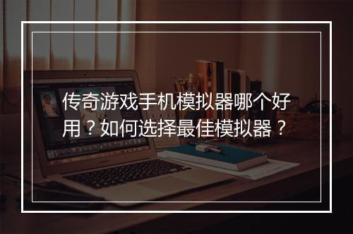 传奇游戏手机模拟器哪个好用？如何选择最佳模拟器？