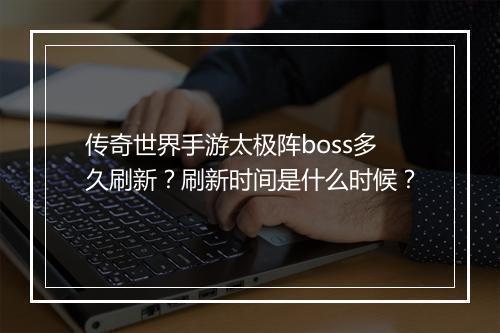 传奇世界手游太极阵boss多久刷新？刷新时间是什么时候？
