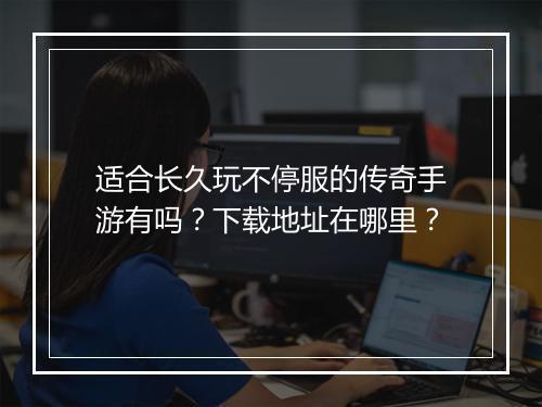 适合长久玩不停服的传奇手游有吗？下载地址在哪里？