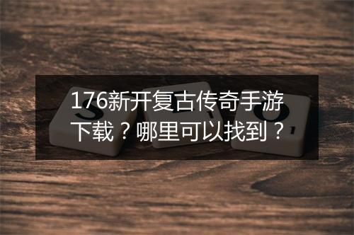 176新开复古传奇手游下载？哪里可以找到？
