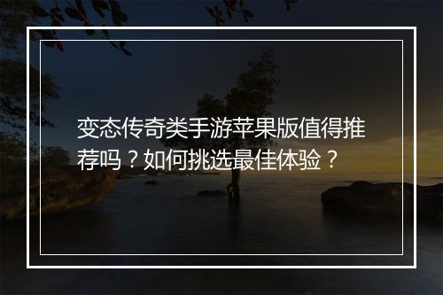 变态传奇类手游苹果版值得推荐吗？如何挑选最佳体验？