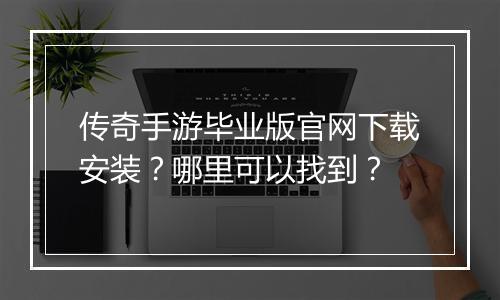 传奇手游毕业版官网下载安装？哪里可以找到？
