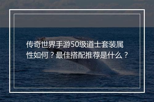 传奇世界手游50级道士套装属性如何？最佳搭配推荐是什么？