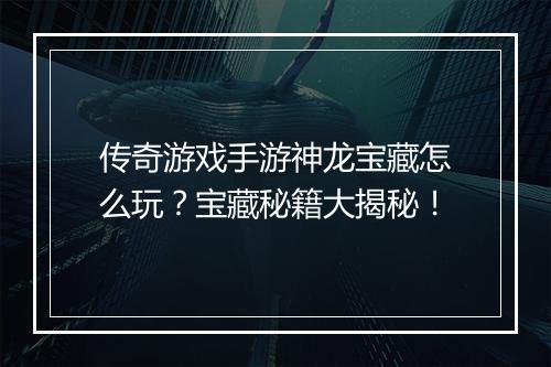 传奇游戏手游神龙宝藏怎么玩？宝藏秘籍大揭秘！