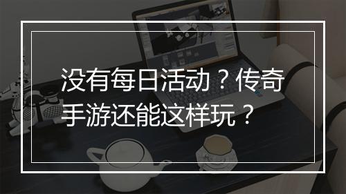没有每日活动？传奇手游还能这样玩？