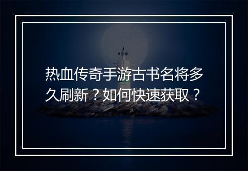 热血传奇手游古书名将多久刷新？如何快速获取？