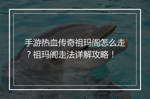 手游热血传奇祖玛阁怎么走？祖玛阁走法详解攻略！