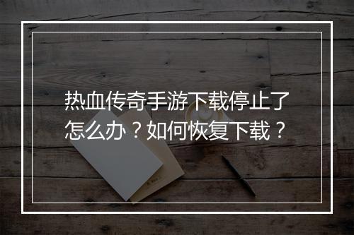 热血传奇手游下载停止了怎么办？如何恢复下载？