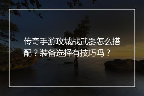 传奇手游攻城战武器怎么搭配？装备选择有技巧吗？