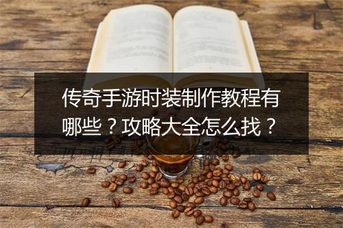 传奇手游时装制作教程有哪些？攻略大全怎么找？
