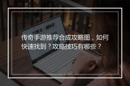 传奇手游推荐合成攻略图，如何快速找到？攻略技巧有哪些？