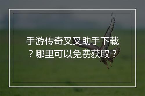 手游传奇叉叉助手下载？哪里可以免费获取？