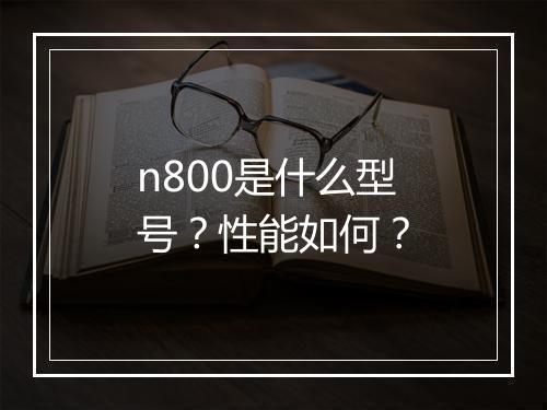 n800是什么型号？性能如何？