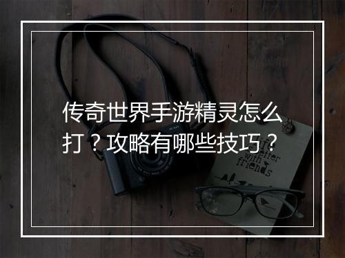 传奇世界手游精灵怎么打？攻略有哪些技巧？