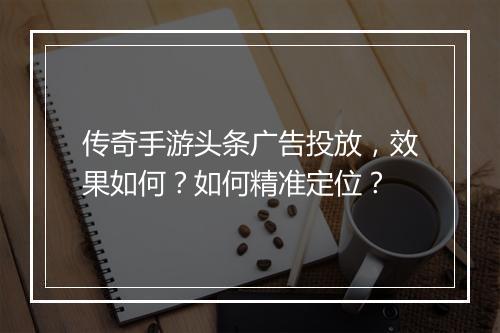 传奇手游头条广告投放，效果如何？如何精准定位？