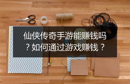 仙侠传奇手游能赚钱吗？如何通过游戏赚钱？