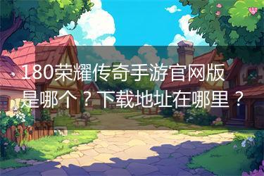 180荣耀传奇手游官网版是哪个？下载地址在哪里？