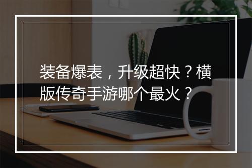 装备爆表，升级超快？横版传奇手游哪个最火？