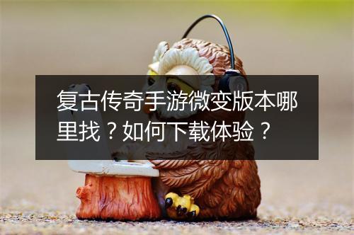复古传奇手游微变版本哪里找？如何下载体验？