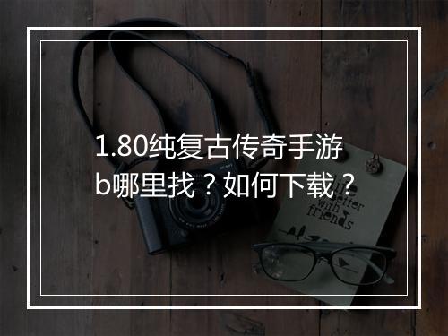1.80纯复古传奇手游b哪里找？如何下载？