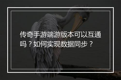 传奇手游端游版本可以互通吗？如何实现数据同步？