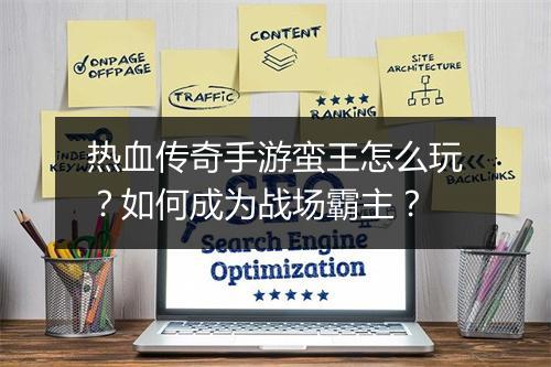 热血传奇手游蛮王怎么玩？如何成为战场霸主？