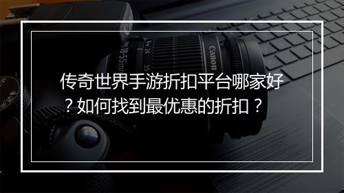 传奇世界手游折扣平台哪家好？如何找到最优惠的折扣？