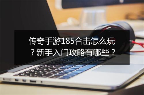 传奇手游185合击怎么玩？新手入门攻略有哪些？