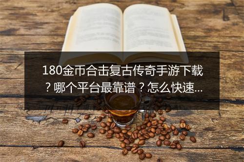 180金币合击复古传奇手游下载？哪个平台最靠谱？怎么快速安装？