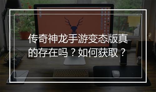 传奇神龙手游变态版真的存在吗？如何获取？