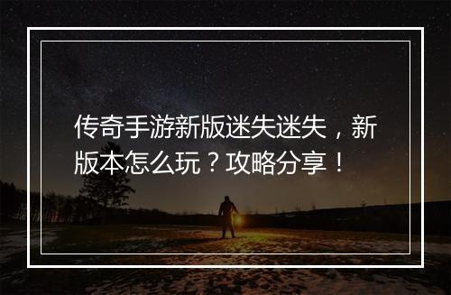 传奇手游新版迷失迷失，新版本怎么玩？攻略分享！