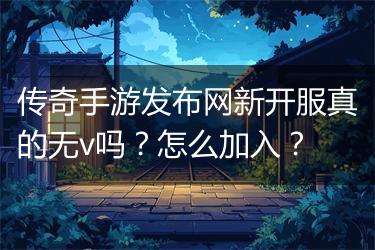 传奇手游发布网新开服真的无v吗？怎么加入？