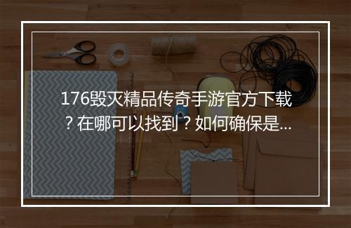 176毁灭精品传奇手游官方下载？在哪可以找到？如何确保是正版？