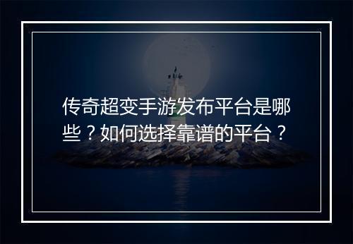 传奇超变手游发布平台是哪些？如何选择靠谱的平台？