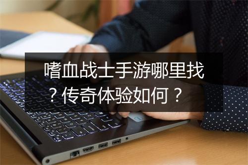 嗜血战士手游哪里找？传奇体验如何？