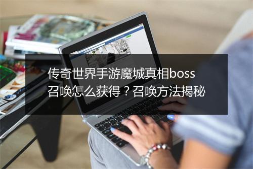 传奇世界手游魔城真相boss召唤怎么获得？召唤方法揭秘