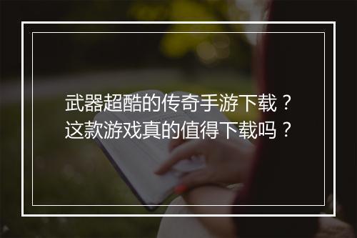 武器超酷的传奇手游下载？这款游戏真的值得下载吗？