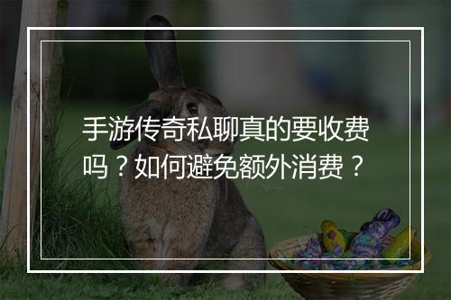 手游传奇私聊真的要收费吗？如何避免额外消费？