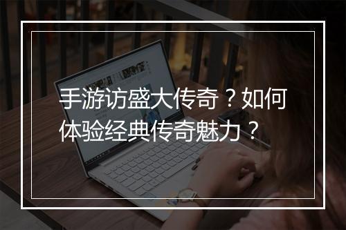 手游访盛大传奇？如何体验经典传奇魅力？