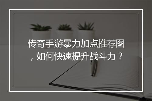 传奇手游暴力加点推荐图，如何快速提升战斗力？