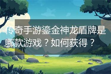 传奇手游鎏金神龙盾牌是哪款游戏？如何获得？