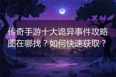 传奇手游十大诡异事件攻略图在哪找？如何快速获取？