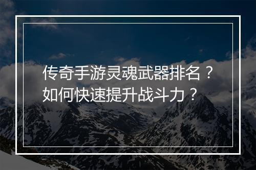 传奇手游灵魂武器排名？如何快速提升战斗力？