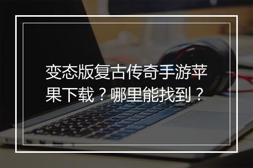 变态版复古传奇手游苹果下载？哪里能找到？