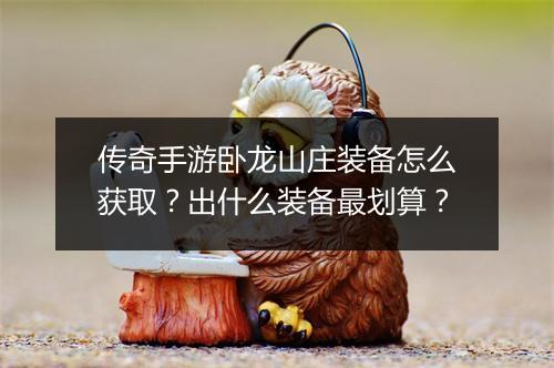 传奇手游卧龙山庄装备怎么获取？出什么装备最划算？