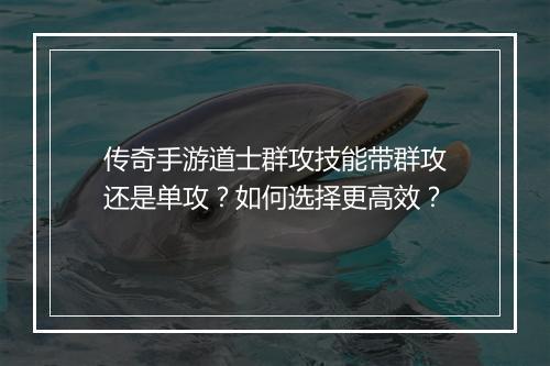传奇手游道士群攻技能带群攻还是单攻？如何选择更高效？