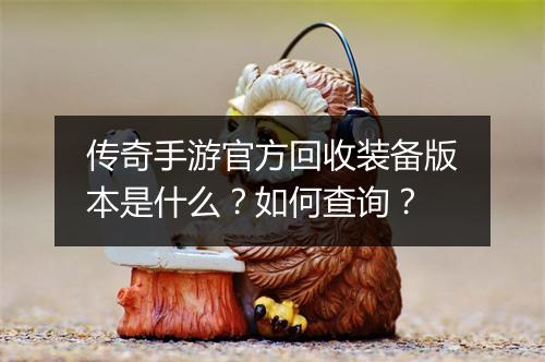 传奇手游官方回收装备版本是什么？如何查询？