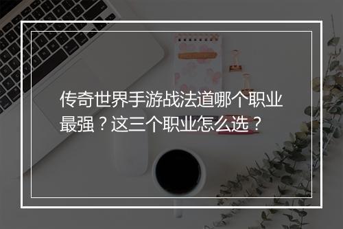 传奇世界手游战法道哪个职业最强？这三个职业怎么选？