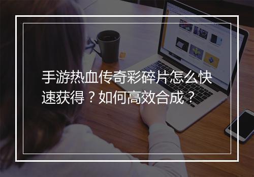 手游热血传奇彩碎片怎么快速获得？如何高效合成？